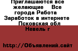 Приглашаются все желающие! - Все города Работа » Заработок в интернете   . Псковская обл.,Невель г.